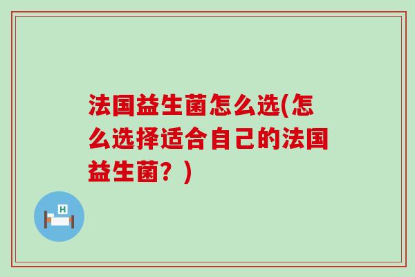 法国益生菌怎么选(怎么选择适合自己的法国益生菌？)