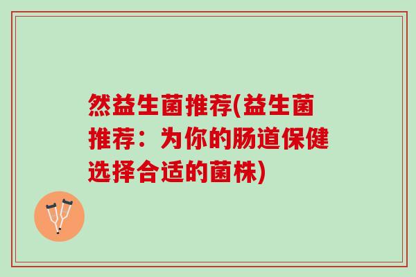然益生菌推荐(益生菌推荐：为你的肠道保健选择合适的菌株)