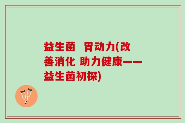 益生菌 胃动力(改善消化 助力健康——益生菌初探) 益生菌 胃动力(改善消化 助力健康——益生菌初探)
