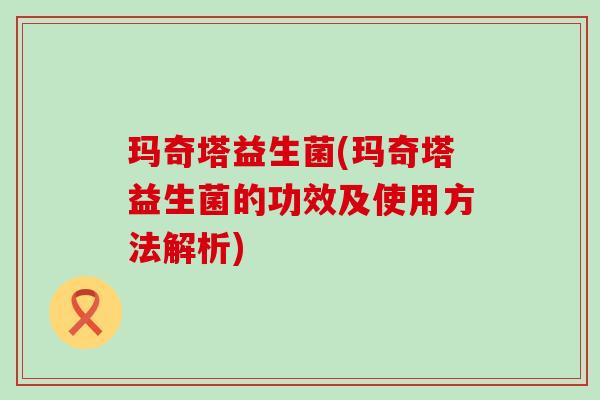 玛奇塔益生菌(玛奇塔益生菌的功效及使用方法解析)