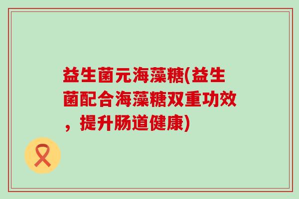 益生菌元海藻糖(益生菌配合海藻糖双重功效，提升肠道健康)