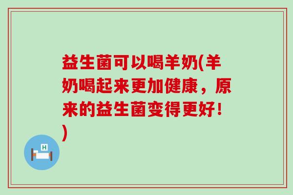 益生菌可以喝羊奶(羊奶喝起来更加健康，原来的益生菌变得更好！)