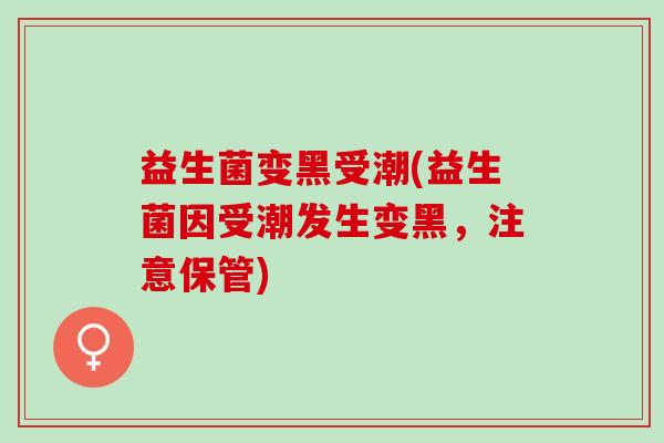 益生菌变黑受潮(益生菌因受潮发生变黑，注意保管)