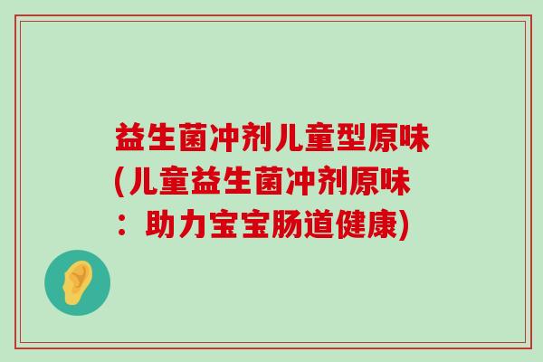 益生菌冲剂儿童型原味(儿童益生菌冲剂原味：助力宝宝肠道健康)