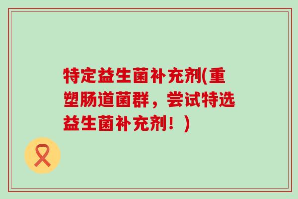 特定益生菌补充剂(重塑肠道菌群，尝试特选益生菌补充剂！)