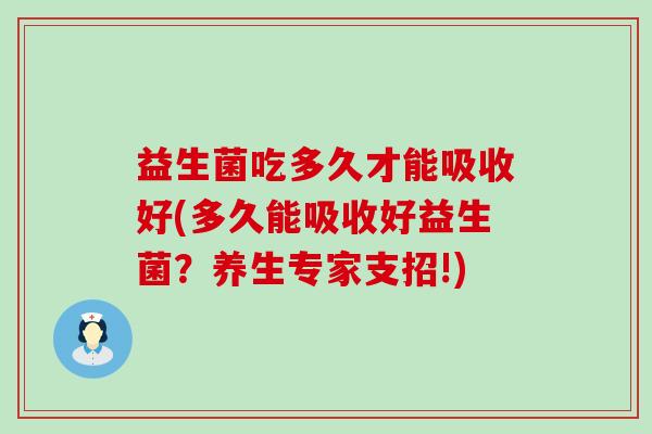 益生菌吃多久才能吸收好(多久能吸收好益生菌？养生专家支招!)