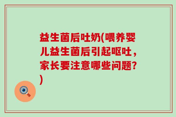 益生菌后吐奶(喂养婴儿益生菌后引起呕吐，家长要注意哪些问题？)