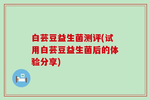 白芸豆益生菌测评(试用白芸豆益生菌后的体验分享)