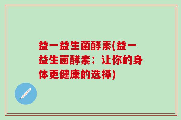 益一益生菌酵素(益一益生菌酵素：让你的身体更健康的选择)