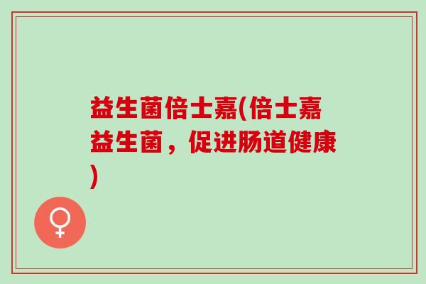 益生菌倍士嘉(倍士嘉益生菌，促进肠道健康)