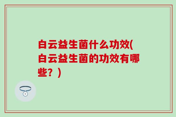 白云益生菌什么功效(白云益生菌的功效有哪些？)