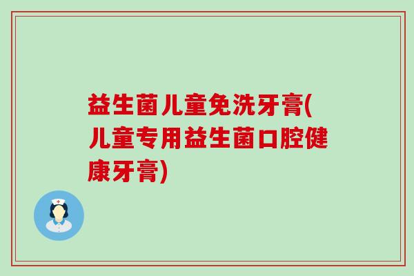 益生菌儿童免洗牙膏(儿童专用益生菌口腔健康牙膏)