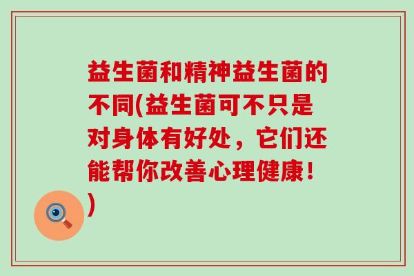 益生菌和精神益生菌的不同(益生菌可不只是对身体有好处，它们还能帮你改善心理健康！)