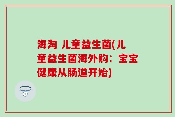 海淘 儿童益生菌(儿童益生菌海外购:宝宝健康从肠道开始) 海淘 儿童益生菌(儿童益生菌海外购:宝宝健康从肠道开始)