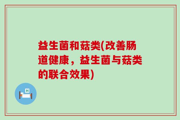 益生菌和菇类(改善肠道健康,益生菌与菇类的联合效果) 益生菌和菇类(改善肠道健康,益生菌与菇类的联合效果)