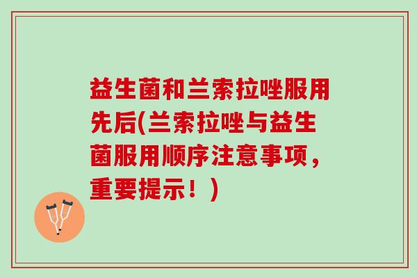 益生菌和兰索拉唑服用先后(兰索拉唑与益生菌服用顺序注意事项，重要提示！)