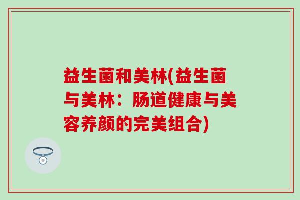 益生菌和美林(益生菌与美林：肠道健康与美容养颜的完美组合)