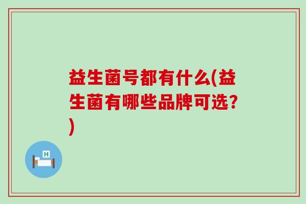 益生菌号都有什么(益生菌有哪些品牌可选?) 益生菌号都有什么(益生菌有哪些品牌可选?)