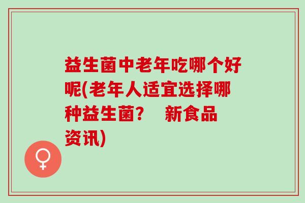 益生菌中老年吃哪个好呢(老年人适宜选择哪种益生菌？  新食品资讯)