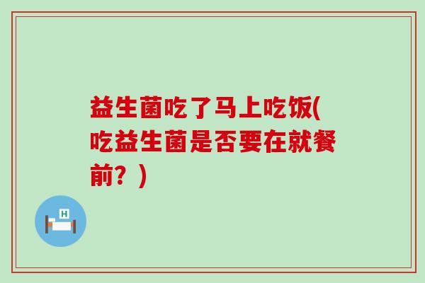 益生菌吃了马上吃饭(吃益生菌是否要在就餐前？)