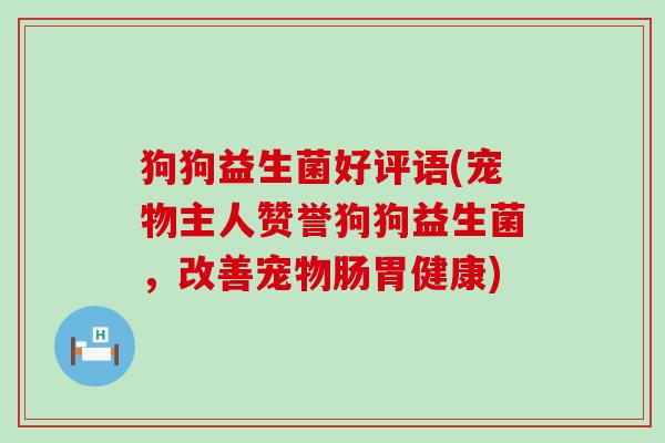 狗狗益生菌好评语(宠物主人赞誉狗狗益生菌，改善宠物肠胃健康)
