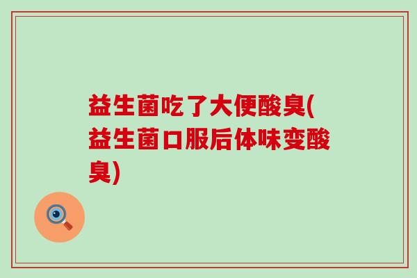 益生菌吃了大便酸臭(益生菌口服后体味变酸臭) 益生菌吃了大便酸臭(益生菌口服后体味变酸臭)