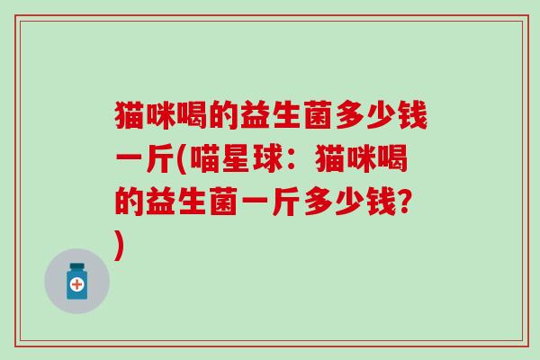 猫咪喝的益生菌多少钱一斤(喵星球：猫咪喝的益生菌一斤多少钱？)
