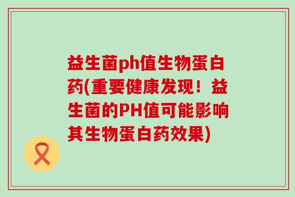 益生菌ph值生物蛋白药(重要健康发现！益生菌的PH值可能影响其生物蛋白药效果)