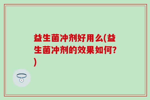 益生菌冲剂好用么(益生菌冲剂的效果如何？)