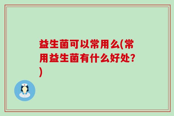 益生菌可以常用么(常用益生菌有什么好处？)