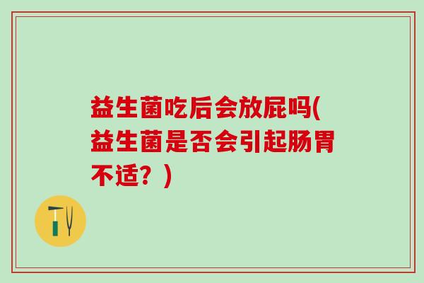 益生菌吃后会放屁吗(益生菌是否会引起肠胃不适？)