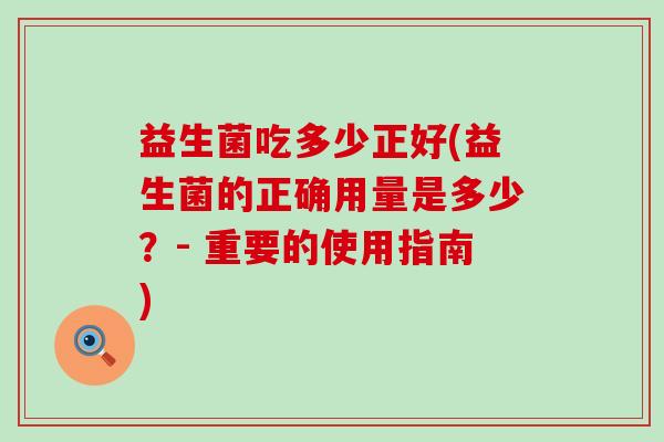 益生菌吃多少正好(益生菌的正确用量是多少?- 重要的使用指南) 益生菌吃多少正好(益生菌的正确用量是多少?- 重要的使用指南)