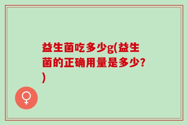 益生菌吃多少g(益生菌的正确用量是多少？)
