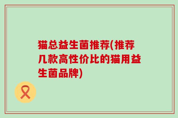 猫总益生菌推荐(推荐几款高性价比的猫用益生菌品牌)