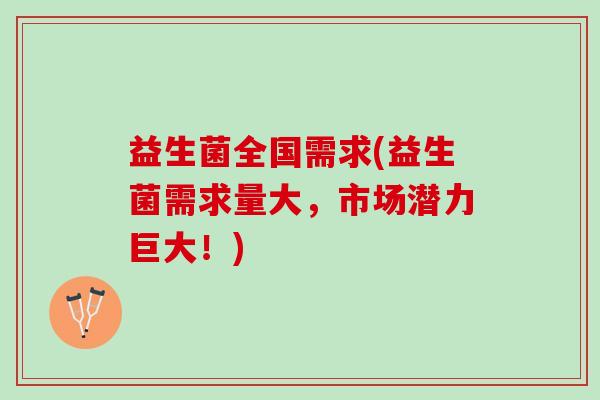 益生菌全国需求(益生菌需求量大，市场潜力巨大！)