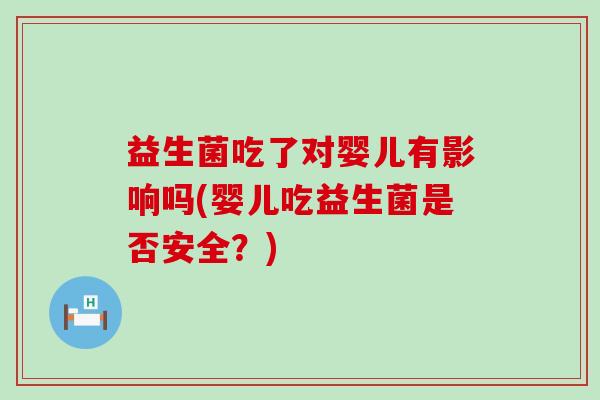 益生菌吃了对婴儿有影响吗(婴儿吃益生菌是否安全？)