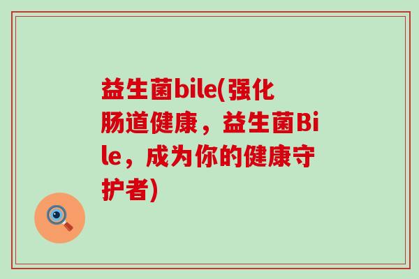 益生菌bile(强化肠道健康，益生菌Bile，成为你的健康守护者)