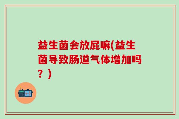 益生菌会放屁嘛(益生菌导致肠道气体增加吗?) 益生菌会放屁嘛(益生菌导致肠道气体增加吗?)