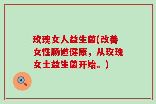 玫瑰女人益生菌(改善女性肠道健康，从玫瑰女士益生菌开始。)