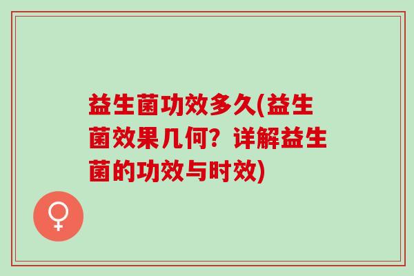 益生菌功效多久(益生菌效果几何？详解益生菌的功效与时效)
