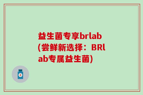 益生菌专享brlab(尝鲜新选择：BRlab专属益生菌)