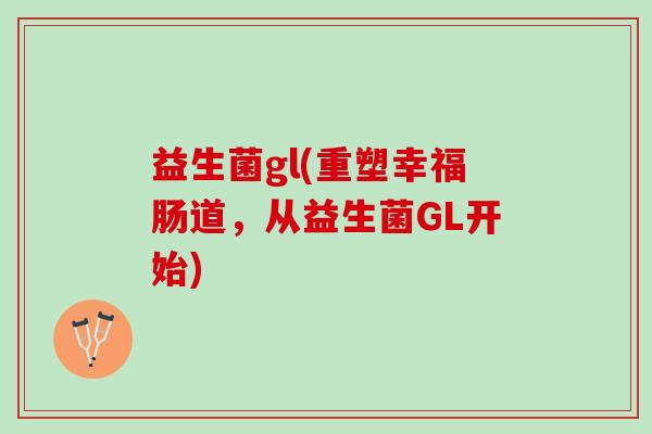 益生菌gl(重塑幸福肠道，从益生菌GL开始)