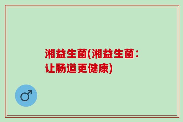湘益生菌(湘益生菌:让肠道更健康) 湘益生菌(湘益生菌:让肠道更健康)