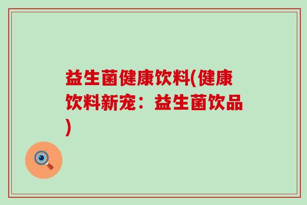 益生菌健康饮料(健康饮料新宠：益生菌饮品)