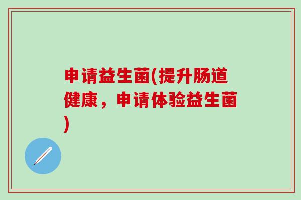 申请益生菌(提升肠道健康，申请体验益生菌)