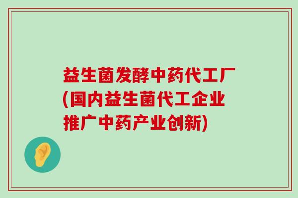 益生菌发酵中药代工厂(国内益生菌代工企业推广中药产业创新)