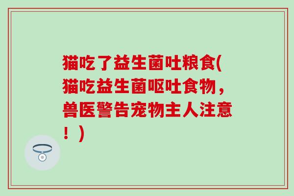 猫吃了益生菌吐粮食(猫吃益生菌食物,兽医警告宠物主人注意!) 猫吃了益生菌吐粮食(猫吃益生菌食物,兽医警告宠物主人注意!)