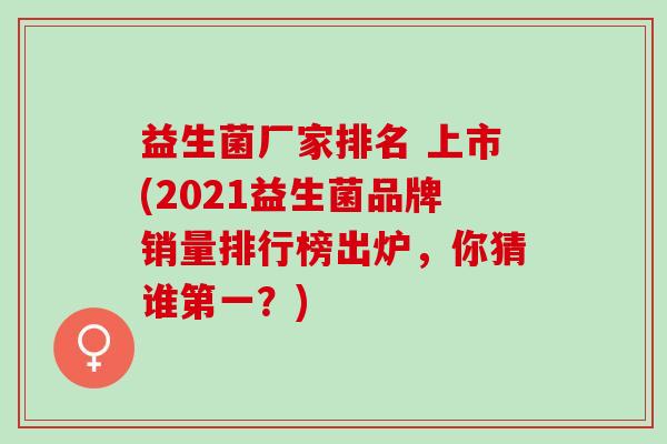 益生菌厂家排名 上市(2021益生菌品牌销量排行榜出炉，你猜谁第一？)