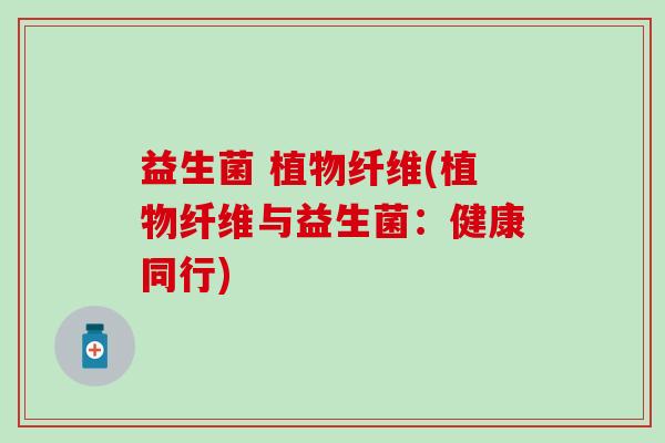 益生菌 植物纤维(植物纤维与益生菌：健康同行)