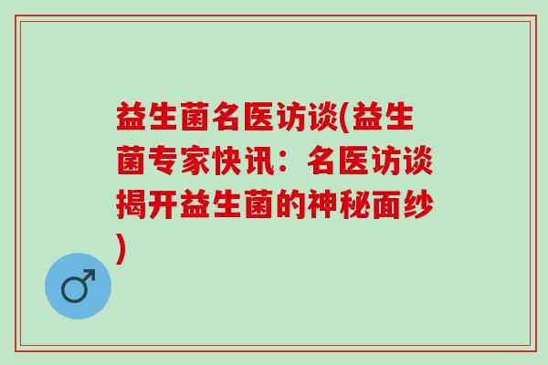 益生菌名医访谈(益生菌专家快讯:名医访谈揭开益生菌的神秘面纱) 益生菌名医访谈(益生菌专家快讯:名医访谈揭开益生菌的神秘面纱)